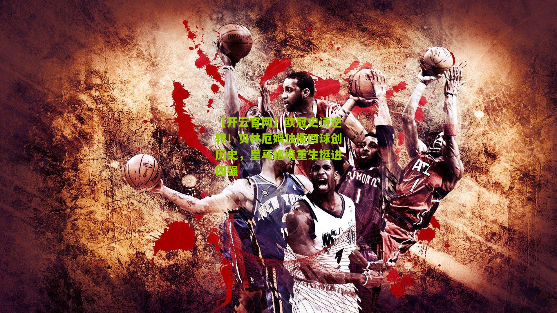 【开云官网】欧冠史诗逆转！贝林厄姆独揽四球创历史，皇马绝境重生挺进四强