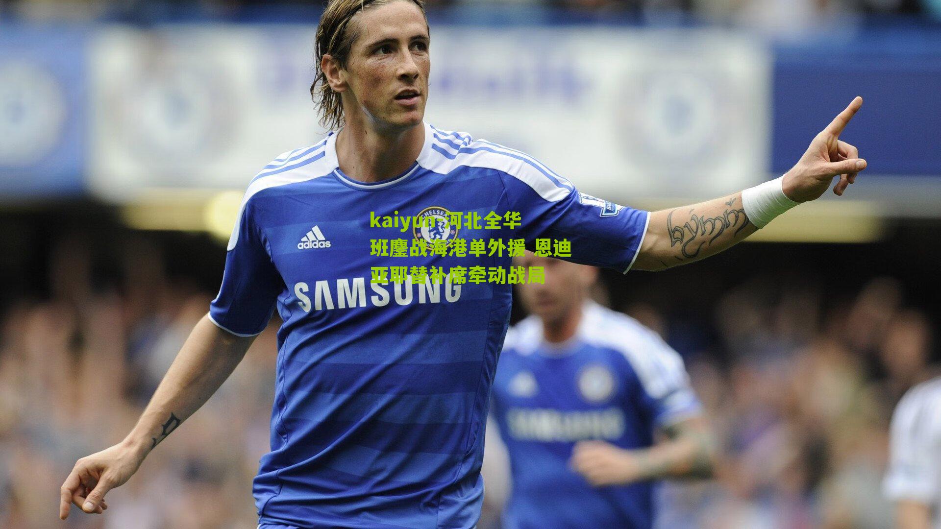 kaiyun-河北全华班鏖战海港单外援 恩迪亚耶替补席牵动战局