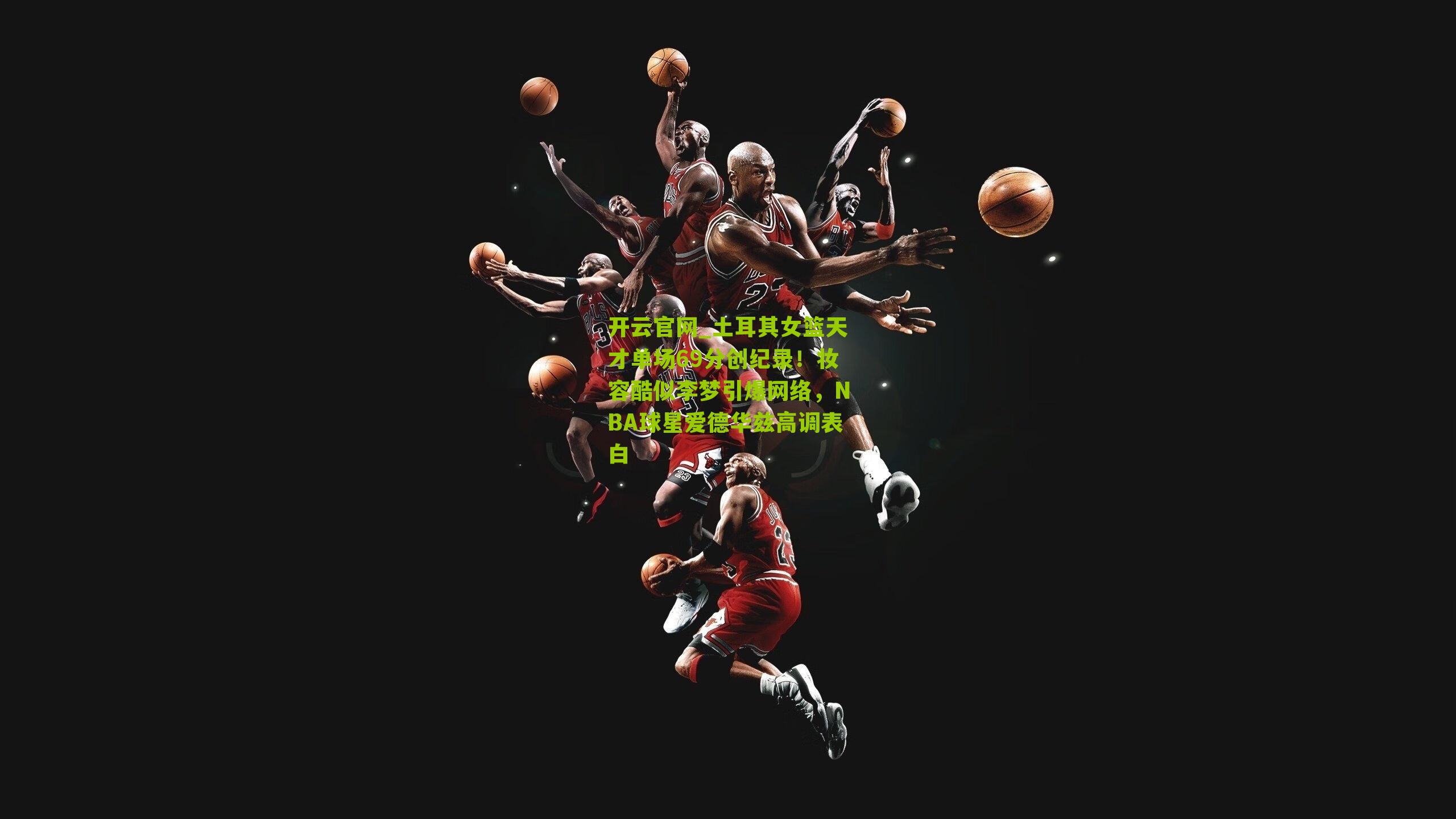 土耳其女篮天才单场69分创纪录！妆容酷似李梦引爆网络，NBA球星爱德华兹高调表白